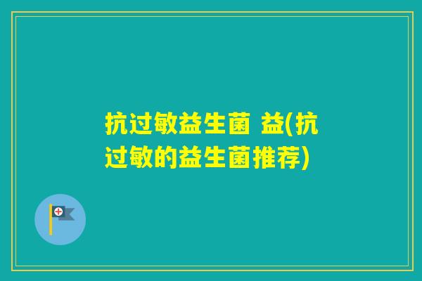 抗益生菌 益(抗的益生菌推荐) 抗益生菌 益(抗的益生菌推荐)