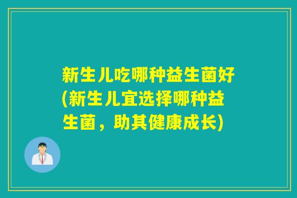 新生儿吃哪种益生菌好(新生儿宜选择哪种益生菌,助其健康成长) 新生儿吃哪种益生菌好(新生儿宜选择哪种益生菌,助其健康成长)