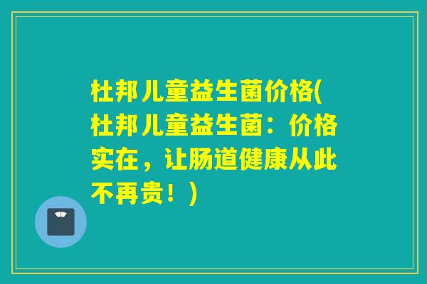 杜邦儿童益生菌价格(杜邦儿童益生菌：价格实在，让肠道健康从此不再贵！)