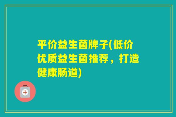 平价益生菌牌子(低价优质益生菌推荐,打造健康肠道) 平价益生菌牌子(低价优质益生菌推荐,打造健康肠道)