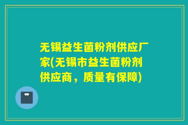 无锡益生菌粉剂供应厂家(无锡市益生菌粉剂供应商，质量有保障)