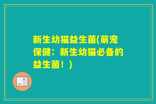 新生幼猫益生菌(萌宠保健:新生幼猫必备的益生菌!) 新生幼猫益生菌(萌宠保健:新生幼猫必备的益生菌!)