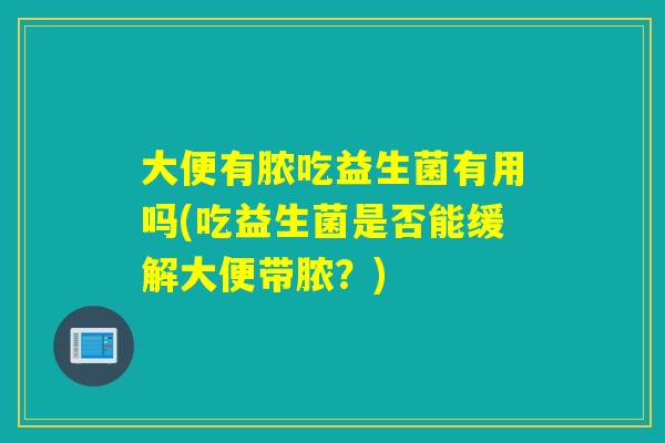 大便有脓吃益生菌有用吗(吃益生菌是否能缓解大便带脓？)