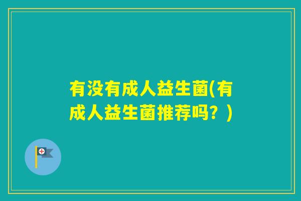 有没有成人益生菌(有成人益生菌推荐吗?) 有没有成人益生菌(有成人益生菌推荐吗?)