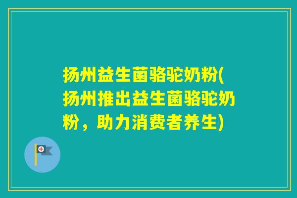 扬州益生菌骆驼奶粉(扬州推出益生菌骆驼奶粉,助力消费者养生) 扬州益生菌骆驼奶粉(扬州推出益生菌骆驼奶粉,助力消费者养生)