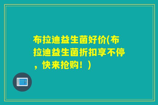 布拉迪益生菌好价(布拉迪益生菌折扣享不停，快来抢购！)