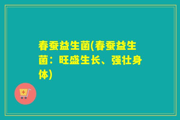 春蚕益生菌(春蚕益生菌：旺盛生长、强壮身体)
