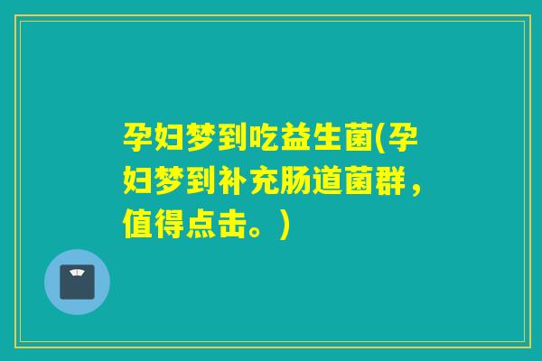 孕妇梦到吃益生菌(孕妇梦到补充肠道菌群，值得点击。)
