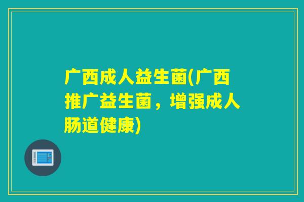广西成人益生菌(广西推广益生菌，增强成人肠道健康)