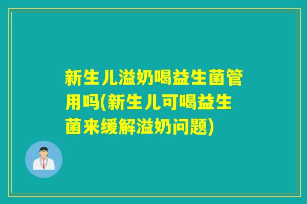 新生儿溢奶喝益生菌管用吗(新生儿可喝益生菌来缓解溢奶问题)