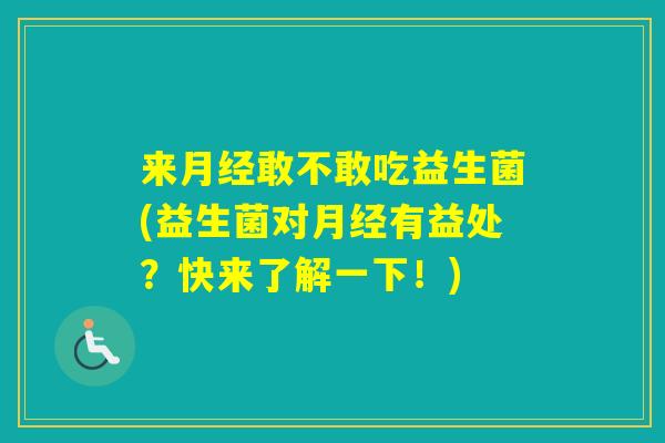 来敢不敢吃益生菌(益生菌对有益处？快来了解一下！)