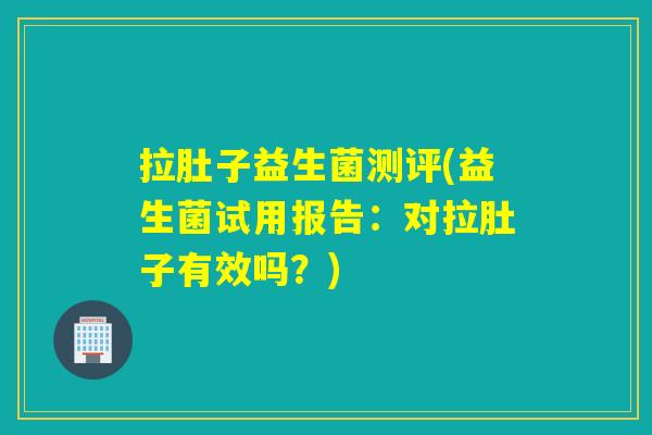 拉肚子益生菌测评(益生菌试用报告:对拉肚子有效吗?) 拉肚子益生菌测评(益生菌试用报告:对拉肚子有效吗?)
