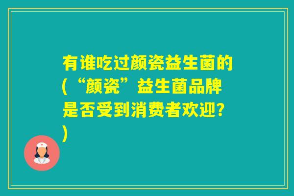 有谁吃过颜瓷益生菌的(“颜瓷”益生菌品牌是否受到消费者欢迎?) 有谁吃过颜瓷益生菌的(“颜瓷”益生菌品牌是否受到消费者欢迎?)