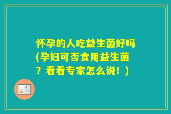 怀孕的人吃益生菌好吗(孕妇可否食用益生菌?看看专家怎么说!) 怀孕的人吃益生菌好吗(孕妇可否食用益生菌?看看专家怎么说!)