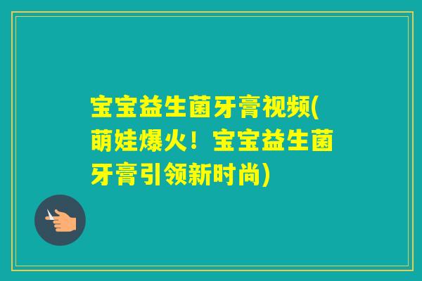 宝宝益生菌牙膏视频(萌娃爆火!宝宝益生菌牙膏引领新时尚) 宝宝益生菌牙膏视频(萌娃爆火!宝宝益生菌牙膏引领新时尚)