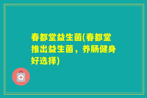 春都堂益生菌(春都堂推出益生菌，养肠健身好选择)