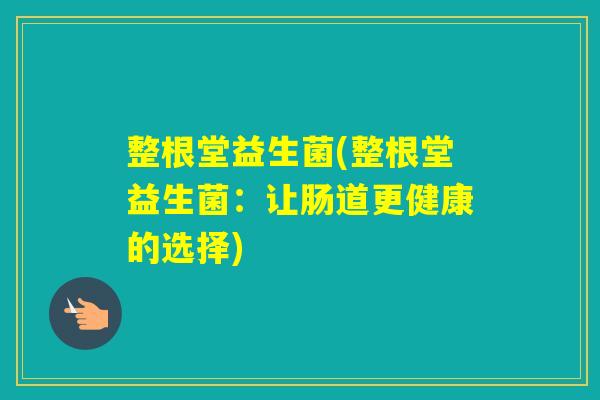 整根堂益生菌(整根堂益生菌:让肠道更健康的选择) 整根堂益生菌(整根堂益生菌:让肠道更健康的选择)