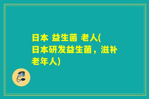 日本 益生菌 老人(日本研发益生菌,滋补老年人) 日本 益生菌 老人(日本研发益生菌,滋补老年人)