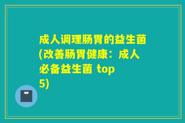 成人调理肠胃的益生菌(改善肠胃健康:成人必备益生菌 top 5) 成人调理肠胃的益生菌(改善肠胃健康:成人必备益生菌 top 5)