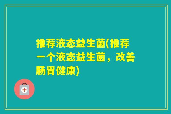 推荐液态益生菌(推荐一个液态益生菌，改善肠胃健康)