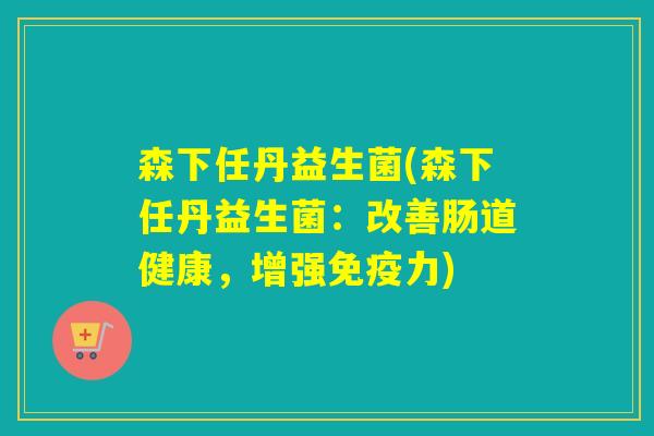 森下任丹益生菌(森下任丹益生菌：改善肠道健康，增强力)