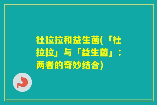 杜拉拉和益生菌(「杜拉拉」与「益生菌」:两者的奇妙结合) 杜拉拉和益生菌(「杜拉拉」与「益生菌」:两者的奇妙结合)