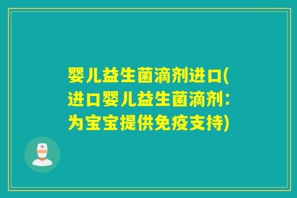 婴儿益生菌滴剂进口(进口婴儿益生菌滴剂:为宝宝提供支持) 婴儿益生菌滴剂进口(进口婴儿益生菌滴剂:为宝宝提供支持)