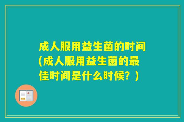 成人服用益生菌的时间(成人服用益生菌的佳时间是什么时候?) 成人服用益生菌的时间(成人服用益生菌的佳时间是什么时候?)