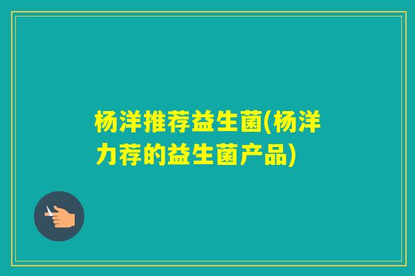 杨洋推荐益生菌(杨洋力荐的益生菌产品)