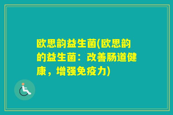 欧思韵益生菌(欧思韵的益生菌:改善肠道健康,增强力) 欧思韵益生菌(欧思韵的益生菌:改善肠道健康,增强力)