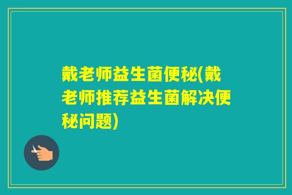 戴老师益生菌(戴老师推荐益生菌解决问题) 戴老师益生菌(戴老师推荐益生菌解决问题)