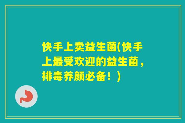 快手上卖益生菌(快手上受欢迎的益生菌，养颜必备！)