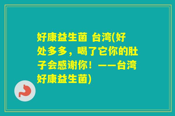 好康益生菌 台湾(好处多多，喝了它你的肚子会感谢你！——台湾好康益生菌)