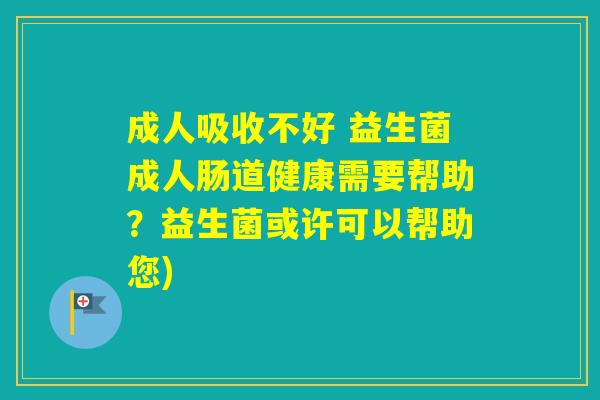 成人吸收不好 益生菌成人肠道健康需要帮助？益生菌或许可以帮助您)