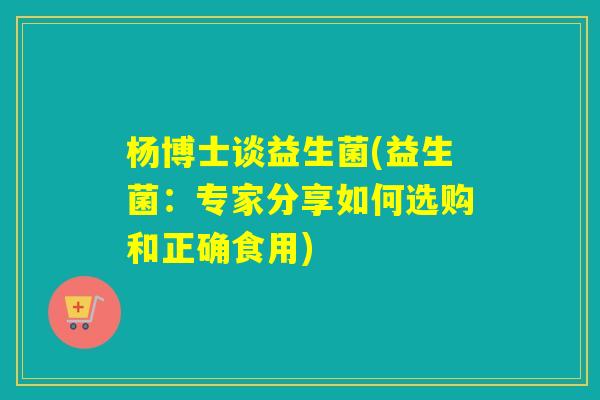 杨博士谈益生菌(益生菌：专家分享如何选购和正确食用)