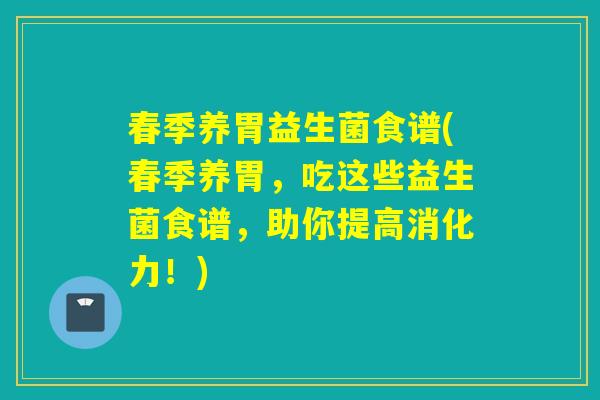 春季养胃益生菌食谱(春季养胃,吃这些益生菌食谱,助你提高消化力!) 春季养胃益生菌食谱(春季养胃,吃这些益生菌食谱,助你提高消化力!)