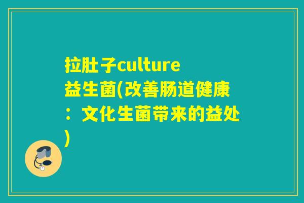 拉肚子culture益生菌(改善肠道健康：文化生菌带来的益处)