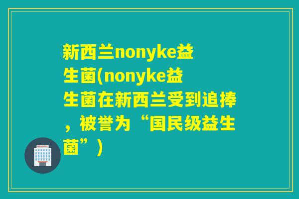 新西兰nonyke益生菌(nonyke益生菌在新西兰受到追捧，被誉为“国民级益生菌”)