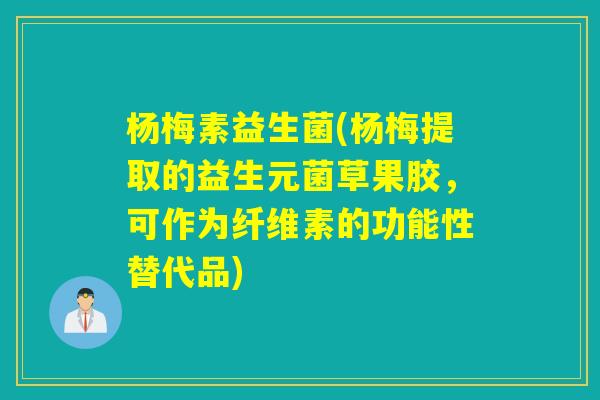 杨梅素益生菌(杨梅提取的益生元菌草果胶,可作为纤维素的功能性替代品) 杨梅素益生菌(杨梅提取的益生元菌草果胶,可作为纤维素的功能性替代品)