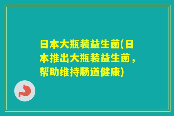 日本大瓶装益生菌(日本推出大瓶装益生菌，帮助维持肠道健康)