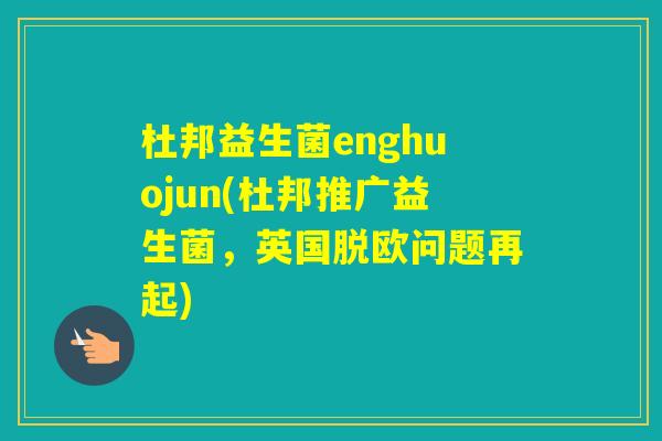 杜邦益生菌enghuojun(杜邦推广益生菌,英国脱欧问题再起) 杜邦益生菌enghuojun(杜邦推广益生菌,英国脱欧问题再起)