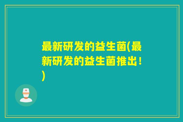 新研发的益生菌(新研发的益生菌推出!) 新研发的益生菌(新研发的益生菌推出!)