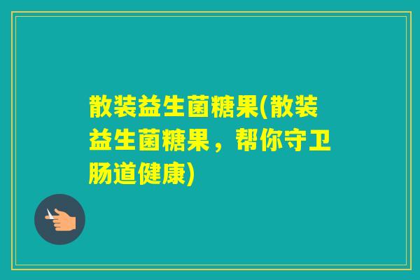 散装益生菌糖果(散装益生菌糖果，帮你守卫肠道健康)