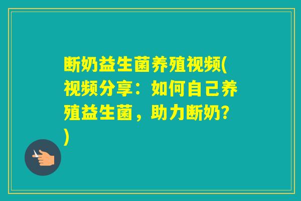 断奶益生菌养殖视频(视频分享：如何自己养殖益生菌，助力断奶？)