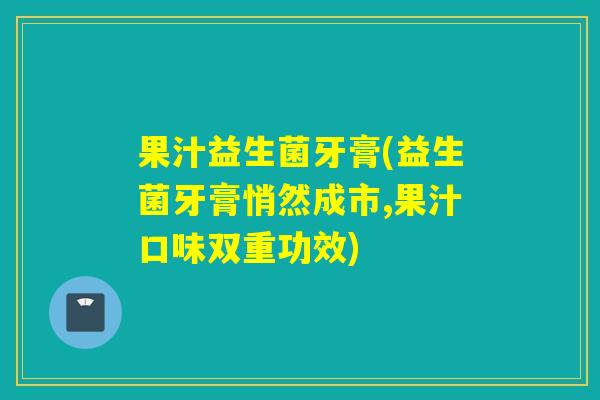 果汁益生菌牙膏(益生菌牙膏悄然成市,果汁口味双重功效) 果汁益生菌牙膏(益生菌牙膏悄然成市,果汁口味双重功效)
