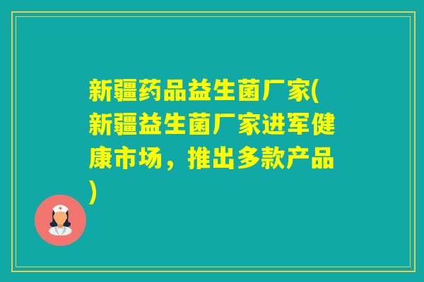 新疆药品益生菌厂家(新疆益生菌厂家进军健康市场,推出多款产品) 新疆药品益生菌厂家(新疆益生菌厂家进军健康市场,推出多款产品)