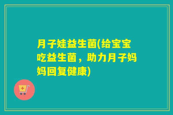 月子娃益生菌(给宝宝吃益生菌,助力月子妈妈回复健康) 月子娃益生菌(给宝宝吃益生菌,助力月子妈妈回复健康)