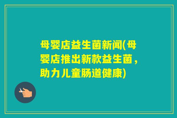 母婴店益生菌新闻(母婴店推出新款益生菌,助力儿童肠道健康) 母婴店益生菌新闻(母婴店推出新款益生菌,助力儿童肠道健康)