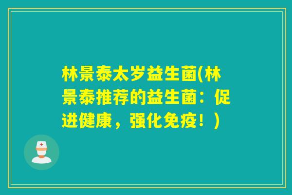 林景泰太岁益生菌(林景泰推荐的益生菌：促进健康，强化！)