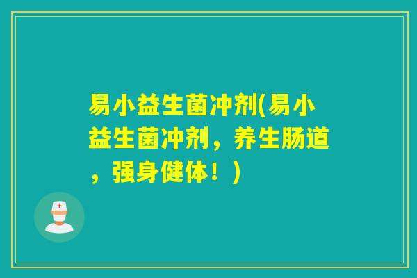 易小益生菌冲剂(易小益生菌冲剂，养生肠道，强身健体！)